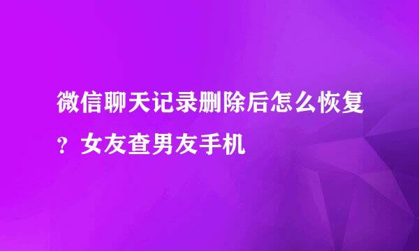 微信聊天记录删除后怎么恢复？女友查男友手机