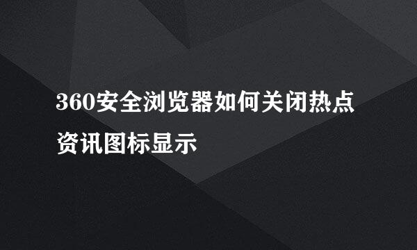 360安全浏览器如何关闭热点资讯图标显示