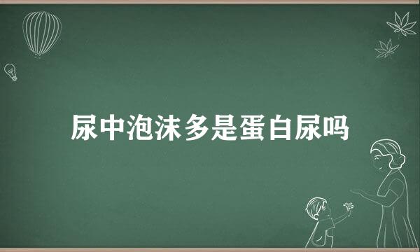 尿中泡沫多是蛋白尿吗