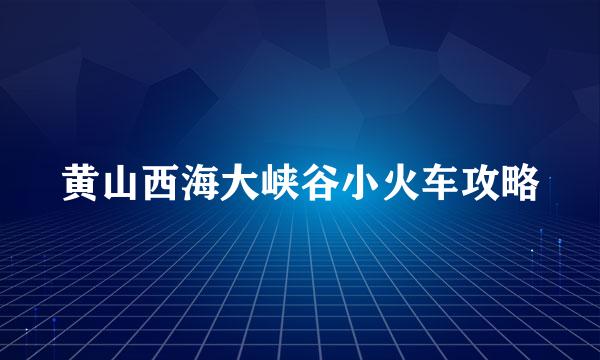 黄山西海大峡谷小火车攻略