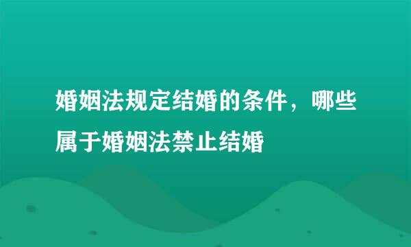 婚姻法规定结婚的条件，哪些属于婚姻法禁止结婚