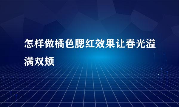 怎样做橘色腮红效果让春光溢满双颊