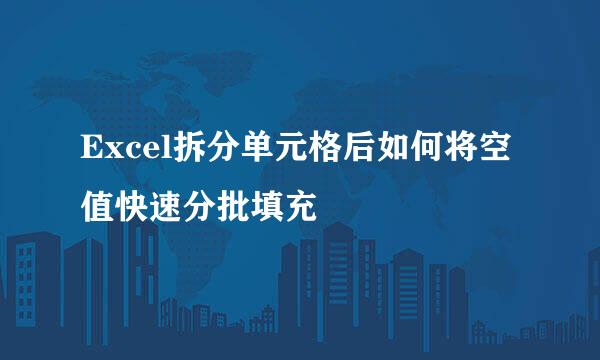 Excel拆分单元格后如何将空值快速分批填充