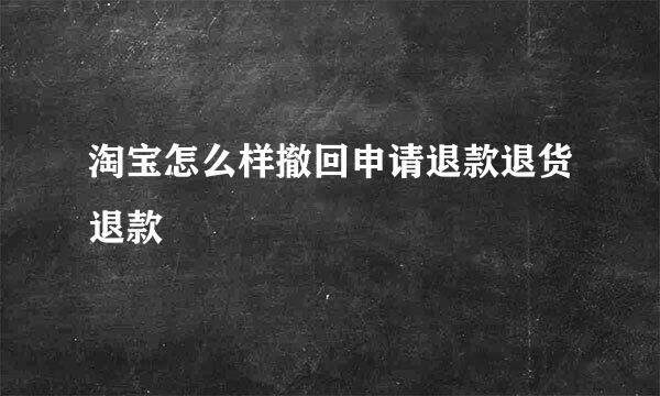 淘宝怎么样撤回申请退款退货退款