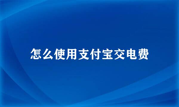 怎么使用支付宝交电费