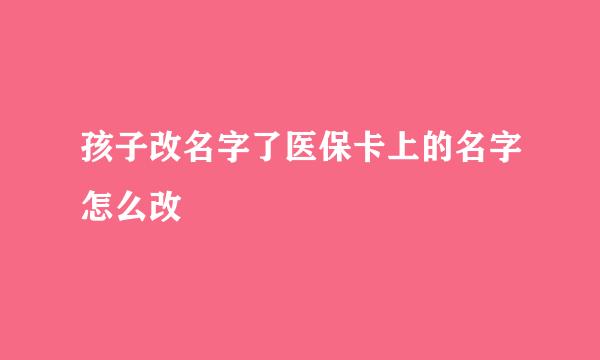 孩子改名字了医保卡上的名字怎么改