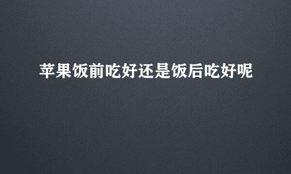 苹果饭前吃好还是饭后吃好呢