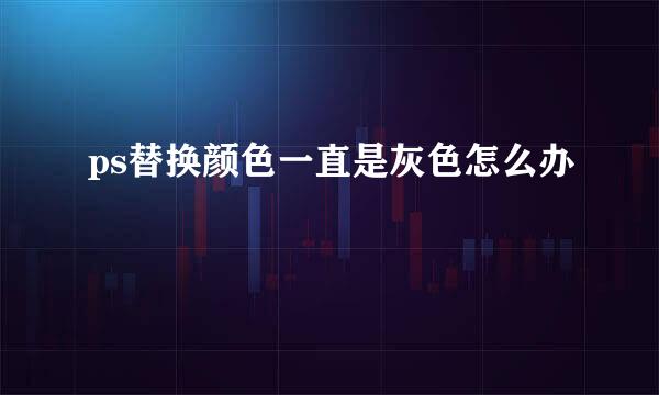ps替换颜色一直是灰色怎么办