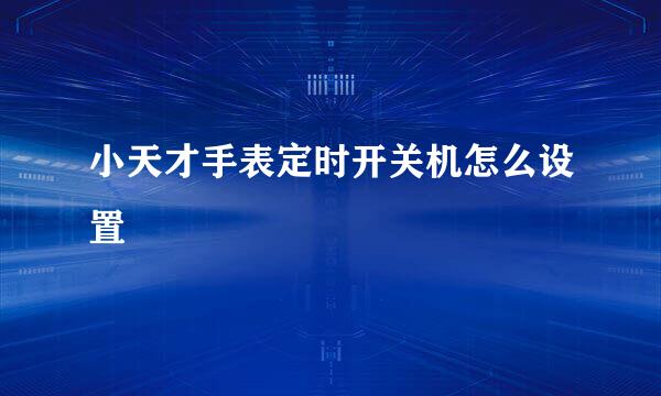 小天才手表定时开关机怎么设置