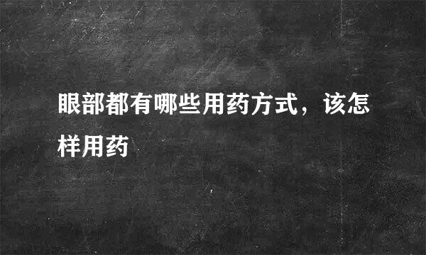 眼部都有哪些用药方式，该怎样用药