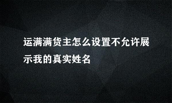 运满满货主怎么设置不允许展示我的真实姓名