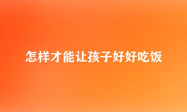 怎样才能让孩子好好吃饭