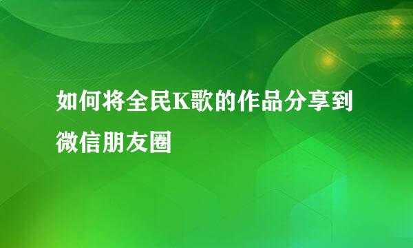 如何将全民K歌的作品分享到微信朋友圈