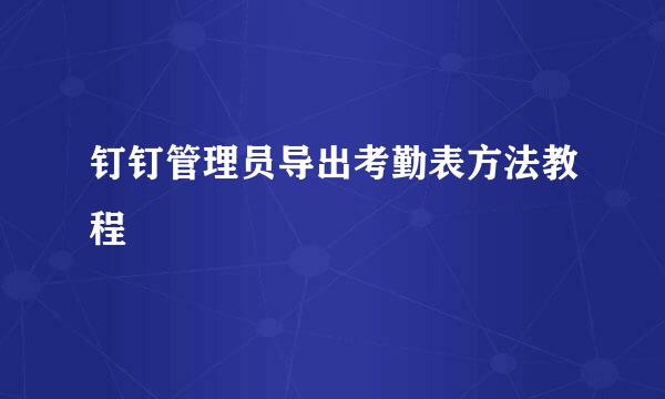 钉钉管理员导出考勤表方法教程