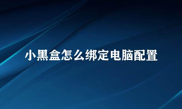 小黑盒怎么绑定电脑配置
