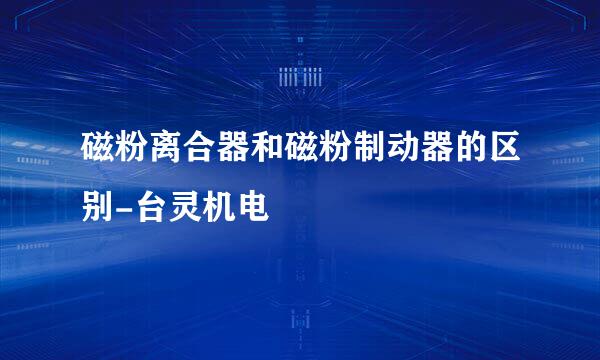 磁粉离合器和磁粉制动器的区别-台灵机电