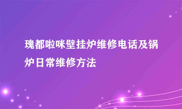 瑰都啦咪壁挂炉维修电话及锅炉日常维修方法