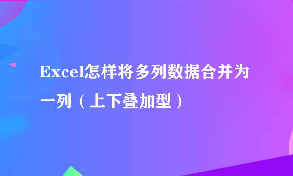 Excel怎样将多列数据合并为一列（上下叠加型）