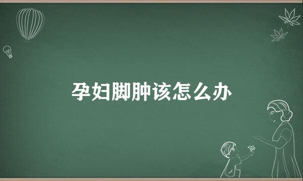 孕妇脚肿该怎么办