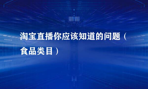 淘宝直播你应该知道的问题（食品类目）