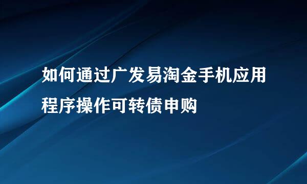 如何通过广发易淘金手机应用程序操作可转债申购