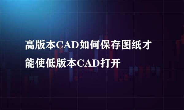 高版本CAD如何保存图纸才能使低版本CAD打开