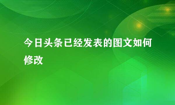 今日头条已经发表的图文如何修改