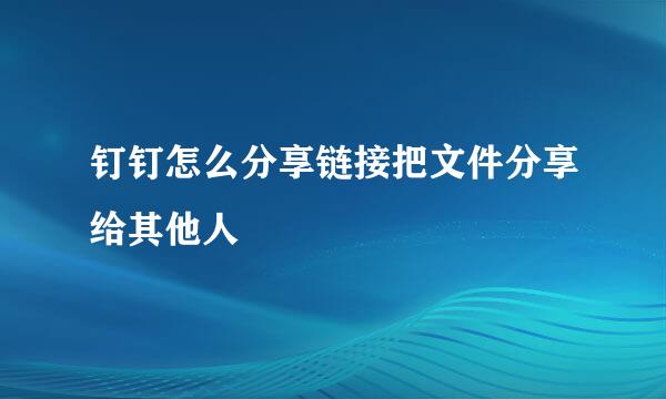 钉钉怎么分享链接把文件分享给其他人