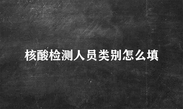 核酸检测人员类别怎么填