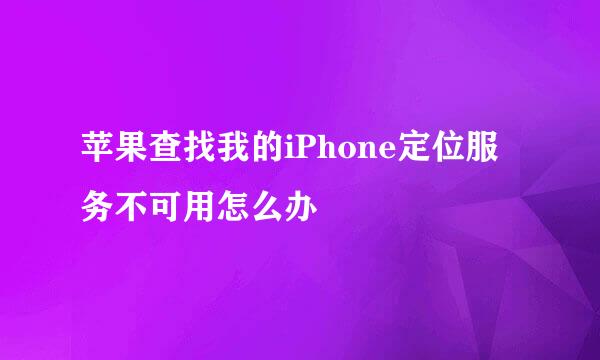 苹果查找我的iPhone定位服务不可用怎么办