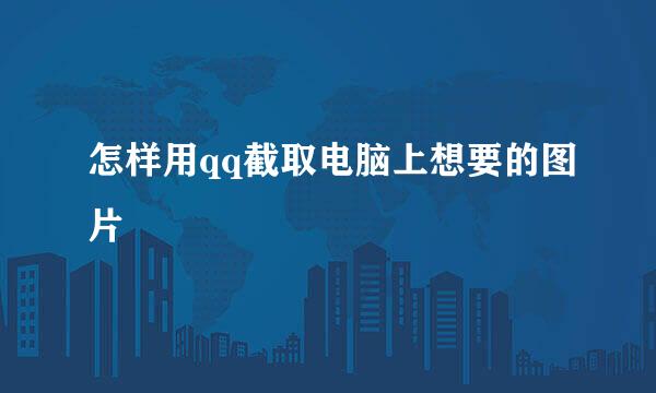 怎样用qq截取电脑上想要的图片