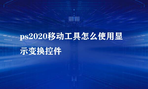 ps2020移动工具怎么使用显示变换控件