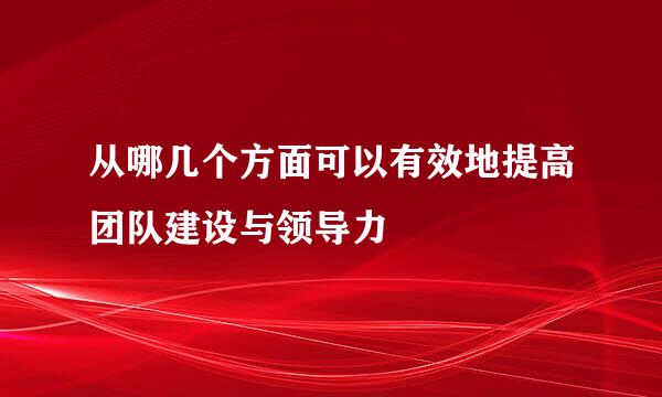 从哪几个方面可以有效地提高团队建设与领导力