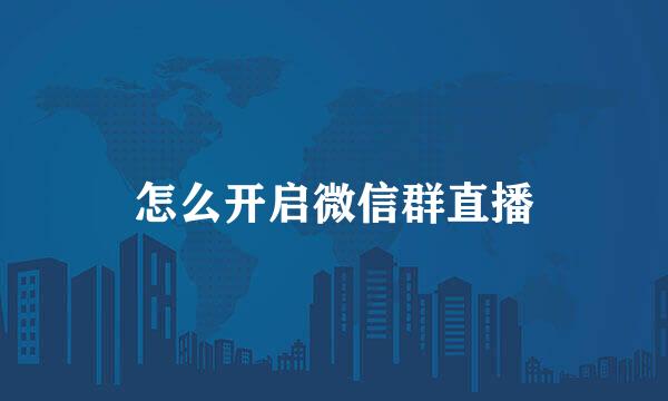 怎么开启微信群直播