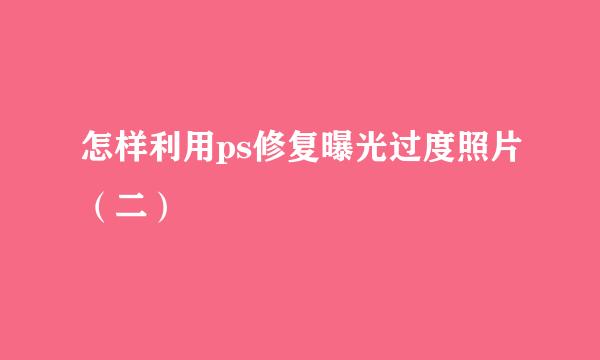 怎样利用ps修复曝光过度照片（二）