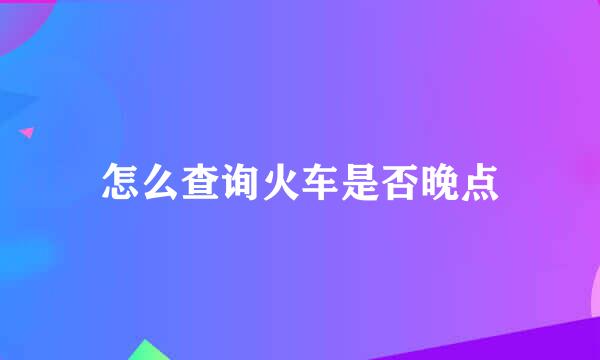 怎么查询火车是否晚点
