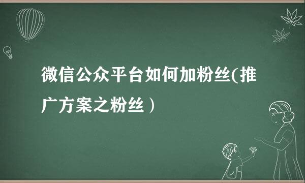 微信公众平台如何加粉丝(推广方案之粉丝）
