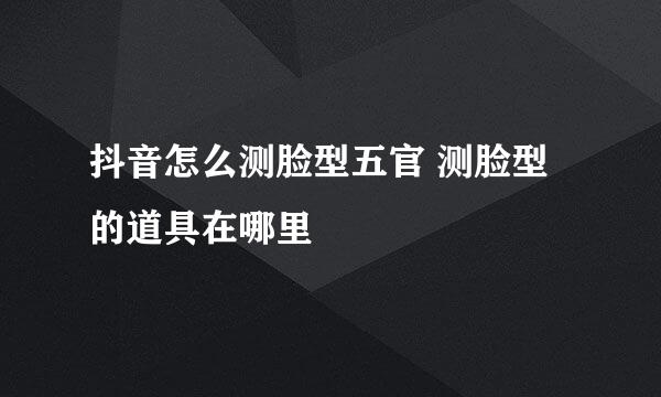 抖音怎么测脸型五官 测脸型的道具在哪里