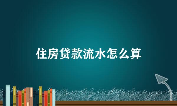 住房贷款流水怎么算