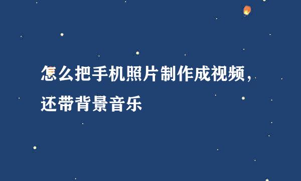 怎么把手机照片制作成视频，还带背景音乐