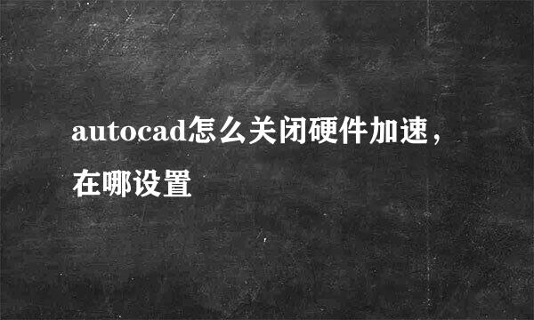 autocad怎么关闭硬件加速，在哪设置