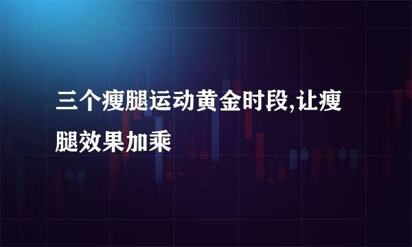三个瘦腿运动黄金时段,让瘦腿效果加乘