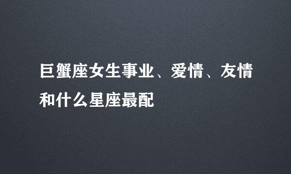 巨蟹座女生事业、爱情、友情和什么星座最配