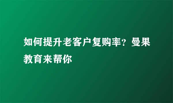 如何提升老客户复购率？曼果教育来帮你