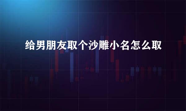给男朋友取个沙雕小名怎么取