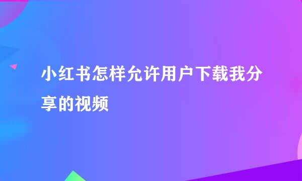 小红书怎样允许用户下载我分享的视频