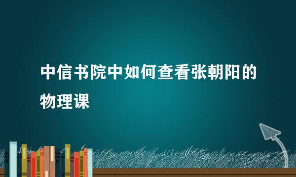中信书院中如何查看张朝阳的物理课