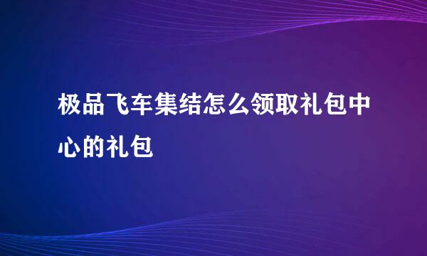 极品飞车集结怎么领取礼包中心的礼包