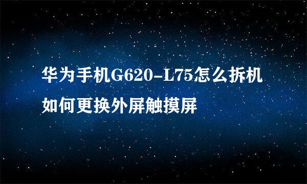 华为手机G620-L75怎么拆机如何更换外屏触摸屏