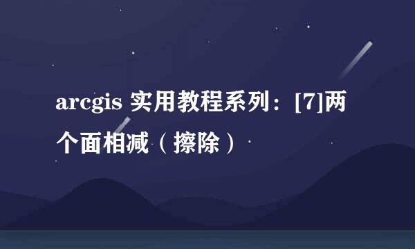 arcgis 实用教程系列：[7]两个面相减（擦除）
